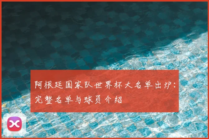 阿根廷国家队世界杯大名单出炉:完整名单与球员介绍