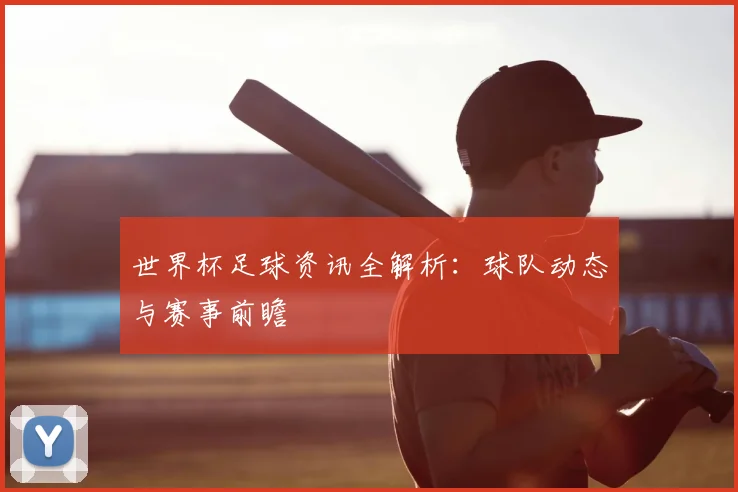 世界杯足球资讯全解析：球队动态与赛事前瞻
