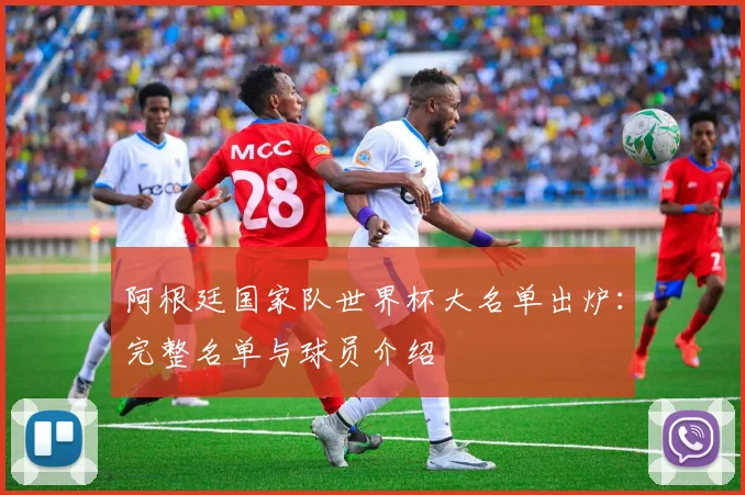 阿根廷国家队世界杯大名单出炉：完整名单与球员介绍
