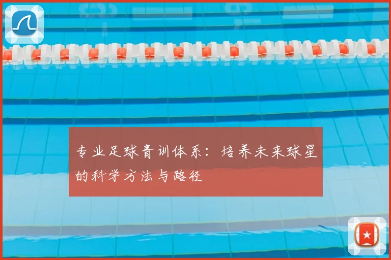 专业足球青训体系:培养未来球星的科学方法与路径