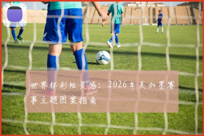 世界杯彩绘灵感：2026年美加墨赛事主题图案指南