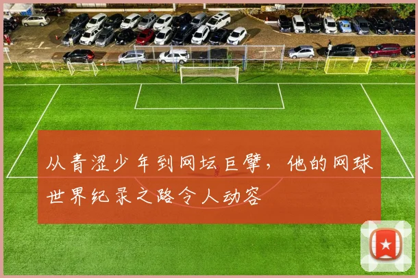 从青涩少年到网坛巨擘,他的网球世界纪录之路令人动容