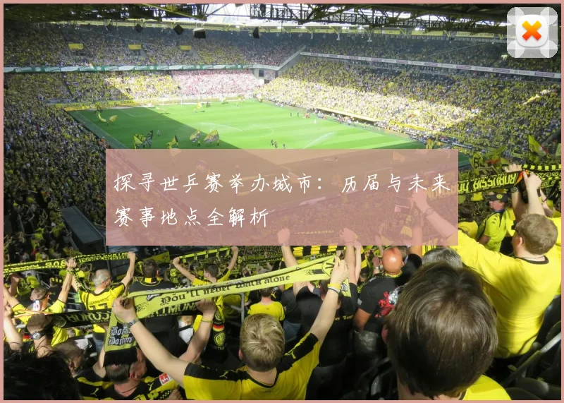 探寻世乒赛举办城市：历届与未来赛事地点全解析