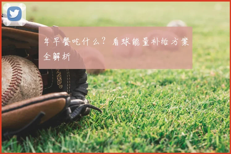 年早餐吃什么？看球能量补给方案全解析