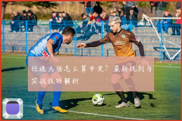 任选九场怎么算中奖？最新规则与实战技巧解析
