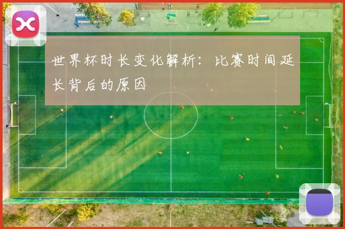 世界杯时长变化解析：比赛时间延长背后的原因
