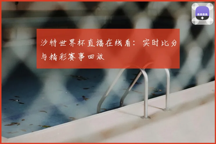沙特世界杯直播在线看：实时比分与精彩赛事回放