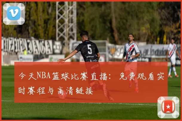 今天NBA篮球比赛直播:免费观看实时赛程与高清链接