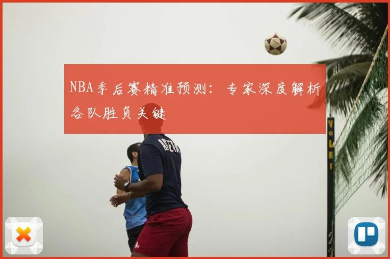 NBA季后赛精准预测:专家深度解析各队胜负关键