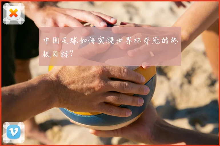 中国足球如何实现世界杯夺冠的终极目标?