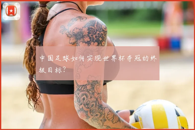 中国足球如何实现世界杯夺冠的终极目标?
