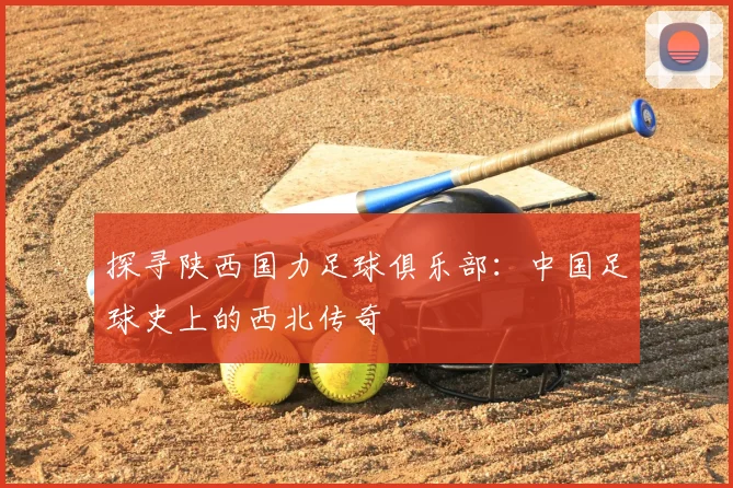 探寻陕西国力足球俱乐部：中国足球史上的西北传奇