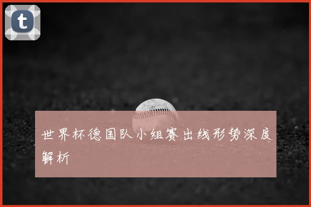世界杯德国队小组赛出线形势深度解析