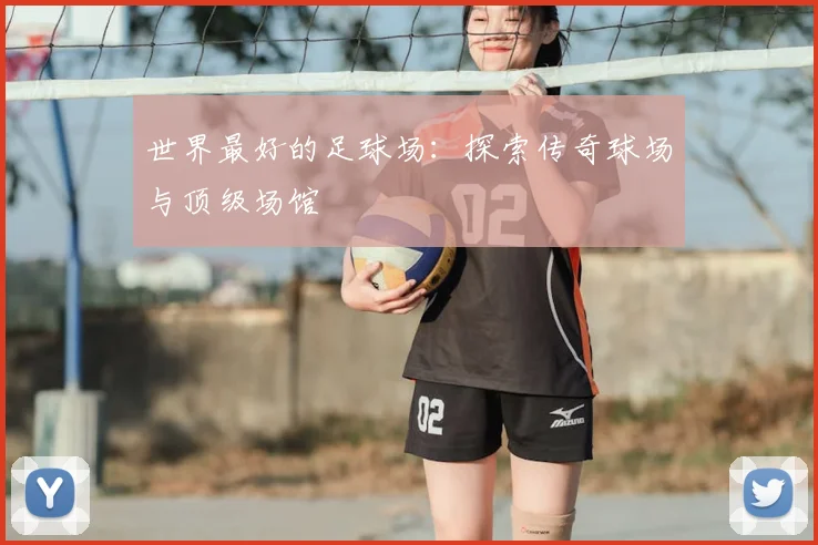 世界最好的足球场：探索传奇球场与顶级场馆