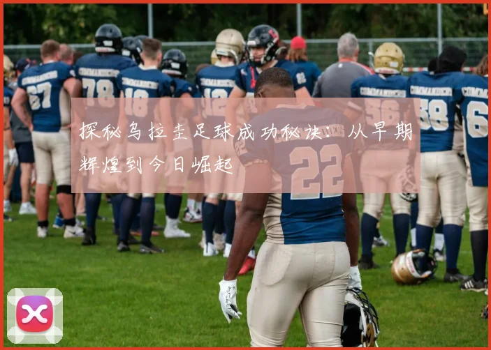 探秘乌拉圭足球成功秘诀：从早期辉煌到今日崛起